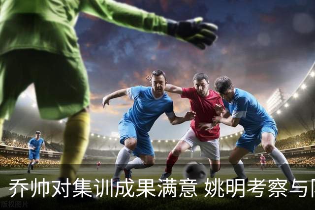 乔帅对集训成果满意 姚明考察与队员同吃同住